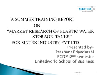 A SUMMER TRAINING REPORT
ON
“MARKET RESEARCH OF PLASTIC WATER
STORAGE TANKS”
FOR SINTEX INDUSTRY PVT LTD
8/11/2013 1
 