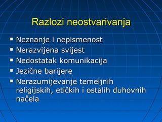 Razlozi neostvarivanja
   Neznanje i nepismenost
   Nerazvijena svijest
   Nedostatak komunikacija
   Jezične barijere
   Nerazumijevanje temeljnih
    religijskih, etičkih i ostalih duhovnih
    načela
 