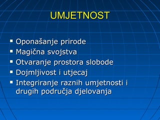 UMJETNOST

   Oponašanje prirode
   Magična svojstva
   Otvaranje prostora slobode
   Dojmljivost i utjecaj
   Integriranje raznih umjetnosti i
    drugih područja djelovanja
 