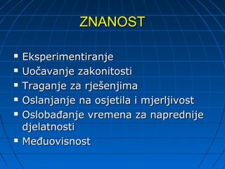 ZNANOST

   Eksperimentiranje
   Uočavanje zakonitosti
   Traganje za rješenjima
   Oslanjanje na osjetila i mjerljivost
   Oslobađanje vremena za naprednije
    djelatnosti
   Međuovisnost
 