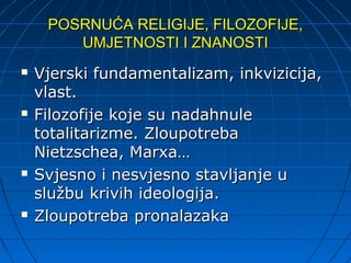 POSRNUĆA RELIGIJE, FILOZOFIJE,
        UMJETNOSTI I ZNANOSTI
   Vjerski fundamentalizam, inkvizicija,
    vlast.
   Filozofije koje su nadahnule
    totalitarizme. Zloupotreba
    Nietzschea, Marxa…
   Svjesno i nesvjesno stavljanje u
    službu krivih ideologija.
   Zloupotreba pronalazaka
 