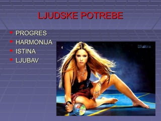 LJUDSKE POTREBE
   PROGRES
   HARMONIJA
   ISTINA
   LJUBAV
 