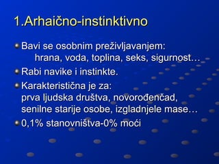1.Arhaično-instinktivno
 Bavi se osobnim preživljavanjem:
    hrana, voda, toplina, seks, sigurnost…
 Rabi navike i instinkte.
 Karakteristična je za:
 prva ljudska društva, novorođenčad,
 senilne starije osobe, izgladnjele mase…
 0,1% stanovništva-0% moći
 