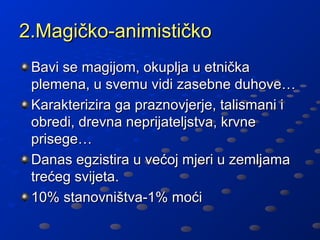 2.Magičko-animističko
 Bavi se magijom, okuplja u etnička
 plemena, u svemu vidi zasebne duhove…
 Karakterizira ga praznovjerje, talismani i
 obredi, drevna neprijateljstva, krvne
 prisege…
 Danas egzistira u većoj mjeri u zemljama
 trećeg svijeta.
 10% stanovništva-1% moći
 