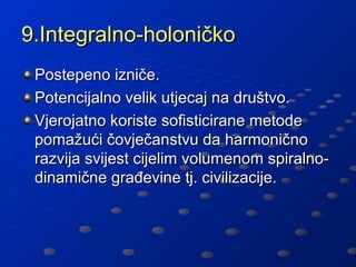 9.Integralno-holoničko
 Postepeno izniče.
 Potencijalno velik utjecaj na društvo.
 Vjerojatno koriste sofisticirane metode
 pomažući čovječanstvu da harmonično
 razvija svijest cijelim volumenom spiralno-
 dinamične građevine tj. civilizacije.
 