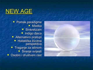 NEW AGE
      Pomak paradigme
                  Mistika
             Sinkretizam
             Indigo djeca
      Alternativni pristupi
       Holistička životna
               perspektiva
     Traganje za istinom
          Širenje svijesti
   Osobni i društveni rast
 
