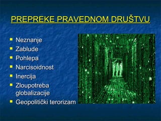 PREPREKE PRAVEDNOM DRUŠTVU

   Neznanje
   Zablude
   Pohlepa
   Narcisoidnost
   Inercija
   Zloupotreba
    globalizacije
   Geopolitički terorizam
 