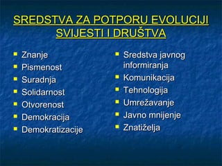 SREDSTVA ZA POTPORU EVOLUCIJI
      SVIJESTI I DRUŠTVA
   Znanje               Sredstva javnog
   Pismenost             informiranja
   Suradnja             Komunikacija
   Solidarnost          Tehnologija
   Otvorenost           Umrežavanje
   Demokracija          Javno mnijenje
   Demokratizacije      Znatiželja
 