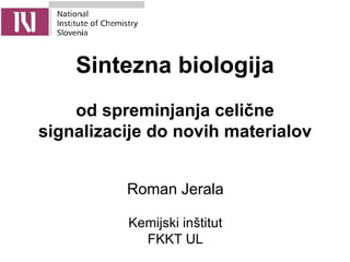 Sintezna biologija
    od spreminjanja celične
signalizacije do novih materialov


          Roman Jerala

          Kemijski inštitut
            FKKT UL
 
