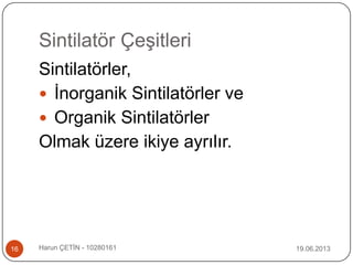 Sintilatör Çeşitleri
Sintilatörler,
 İnorganik Sintilatörler ve
 Organik Sintilatörler
Olmak üzere ikiye ayrılır.
19.06.201316 Harun ÇETİN - 10280161
 