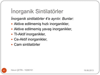 İnorganik Sintilatörler
19.06.2013Harun ÇETİN - 1028016141
İnorganik sintilatörler 4’e ayrılır. Bunlar:
 Aktive edilmemiş hızlı inorganikler,
 Aktive edilmemiş yavaş inorganikler,
 Tl-Aktif inorganikler,
 Ce-Aktif inorganikler,
 Cam sintilatörler
 