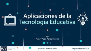 Aplicaciones de la
Tecnología Educativa
Maestría en Educación
Por:
Nancy Paola Ponce Becerra
Septiembre de 2020
 