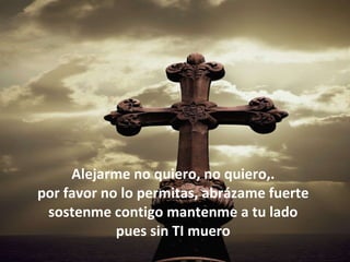 Alejarme no quiero, no quiero,. por favor no lo permitas, abrázame fuerte sostenme contigo mantenme a tu lado pues sin TI muero 