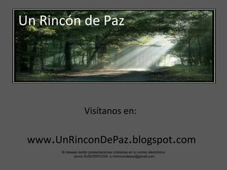 Un Rincón de Paz Visítanos en:  www . UnRinconDePaz . blogspot . com Si deseas recibir presentaciones cristianas en tu correo electrónico  envía SUSCRIPCION  a mirincondepaz@gmail.com 