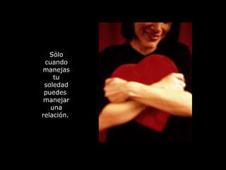 Sólo cuando manejas tu soledad puedes  manejar una relación.   