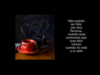 Sólo podrás  ser feliz  con otra  Persona,  cuando seas consciente que  eres feliz  incluso  cuando no está  a tu lado. 