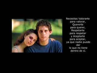 Necesitas Valorarte
para valorar,
Quererte
para querer,
Respetarte
para respetar
y Aceptarte
para aceptar,
ya que nadie puede
dar
lo que no tiene
dentro de sí.
 