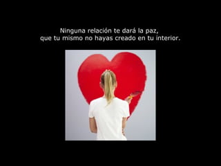Ninguna relación te dará la paz,
que tu mismo no hayas creado en tu interior.
 