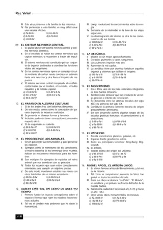 Raz. Verbal
118
III. Este virus pertenece a la familia de los retrovirus.
IV. Por pertenecer a esta familia, es muy difícil crear
una vacuna efectiva.
a) IV-III-II-I b) II-I-III-IV
c) II-IV-III-I d) I-IV-III-II
e) I-II-III-IV
09. EL SISTEMA NERVIOSO CENTRAL.
I. Se puede dividir en sistema nervioso central y siste-
ma nervioso periférico.
II. En el encéfalo se hallan los centros nerviosos que
captan estímulos y responden a través de impul-
sos.
III. El sistema nervioso está constituido por un conjun-
to de órganos destinados a coordinar las funciones
vitales del organismo.
IV. En los centros nerviosos opera un complejo circui-
to mediante el cual un nervio conduce un estímulo
hasta una neurona y otra lleva el impulso de res-
puesta.
V. El sistema nervioso central comprende el encéfalo,
conformado por el cerebro, el cerebelo, el bulbo
raquídeo y la médula espinal.
a) I-V-III-IV-II b) I-III-V-II-IV
c) III-I-V-II-IV d) III-II-I-V-IV
e) III-II-I-IV-V
10. EL PARAÍSO EN ALGUNAS CULTURAS.
I. El de los árabes frío, con bailarinas danzando.
II. De este modo, vemos cómo la concepción del pa-
raíso depende de nuestras realidades.
III. Se presenta en diversas formas y tamaños.
IV. Inclusive podemos tener concepciones personales
respecto de él.
V. El de esquimales es caliente.
a) III-II-IV-I-V b) II-III-IV-V-I
c) V-I-II-IV-III d) I-II-III-IV-V
e) III-V-I-II-IV
11. EL PROCEDER DE LOS ANIMALES.
I. Sirven para regir sus comunidades y para preservar
las especies.
II. Ejemplos como el mimetismo de los camaleones,
la muerte colectiva de los lemming y otros muchos,
hablan de mecanismo misteriosos para los hom-
bres.
III. Son múltiples los ejemplos de especies del reino
animal que nos asombran con su proceder.
IV. Todos los recursos que usan están correctamente
orientados para cumplir un objetivo preciso.
V. De este modo mantienen estables sus nexos con
otros habitantes de un mismo ecosistema.
a) III-IV-I-II-IV b) I-III-IV-V-II
c) I-III-V-IV-II d) III-IV-I-V-II
e) III-I-IV-V-II
12. ALBERT EINSTEIN, UN GENIO DE NUESTRO
TIEMPO.
I. Primero fundó las nuevas concepciones sobre el
espacio y tiempo que rigen los estudios físicos-teó-
ricos actuales.
II. Tal vez el cerebro más poderoso que ha dado la
humanidad.
III. Luego revolucionó los conocimientos sobre la ener-
gía.
IV. Su teoría de la relatividad es la base de los viajes
espaciales.
V. La desintegración del átomo es otra de las conse-
cuencias de sus teorías.
a) I-II-III-IV-V b) II-I-III-IV-V
c) II-III-V-IV-I d) I-III-IV-V-II
e) III-V-IV-II-I
13. LA AERÓBICA.
I. Efectos de un mejor aprovechamiento.
II. Corazón, pulmones y vasos sanguíneos.
III. Los pulmones inspiran más aire.
IV. Aumentan la red capilar.
V. La aeróbica tiene por objetivo fortalecer aquellos
órganos y sistemas que utilizan el oxígeno.
a) I-III-IV-V-II b) V-II-I-III-IV
c) V-II-I-IV-III d) V-I-II-IV-III
e) III-IV-V-I-II
14. EL MODERNISMO.
I. En el Perú, uno de los más celebrados integrantes
es José Santos Chocano.
II. También cabe destacar que fue producto de un lar-
go proceso e intento de renovación.
III. Se desarrolla entre las últimas décadas del siglo
XIX y la primeras del siglo XX.
IV. Constituye la primera corriente literaria de origen
genuinamente americano.
V. En este desarrollo asimiló algunos rasgos de las
escuelas poéticas francesas: el parnasianismo y el
simbolismo.
a) II-III-V-IV-I b) IV-III-V-II-I
c) V-IV-III-II-I d) I-III-II-V-IV
e) V-III-IV-I-II
15. EL UNIVERSO.
I. En ella encontramos planetas, galaxias, etc.
II. Espacio donde gravitan los astros.
III. Entre las principales tenemos: Bing-Bang; Big-
Crunch.
IV. Es infinito.
V. Teorías acerca del origen del universo.
a) V-III-IIV-II-I b) II-V-I-III-IV
c) V-III-II-IV-I d) II-IV-I-V-III
e) V-IV-II-I-III
16. MIGUEL ÁNGEL, EL ARTISTA ÚNICO.
I. Es el más famoso artista del Renacimiento, y tal vez
de la historia.
II. Tal como su compatriota Leonardo de Vinci, fue
genial en todos los ámbitos del arte.
III. Entre sus obras se destaca “La Pietá”, “El Moisés”,
en escultura; y en pintura, los frescos del techo de la
Capilla Sixtina.
IV. Nació en la ciudad de Florencia el año 1475 y murió
el año 1564.
V. Dejó varias obras monumentales inconclusas.
a) IV-I-II-III-V b) I-IV-II-III-V
c) I-IV-III-II-V d) IV-I-III-II-V
e) I-II-III-IV-V
 