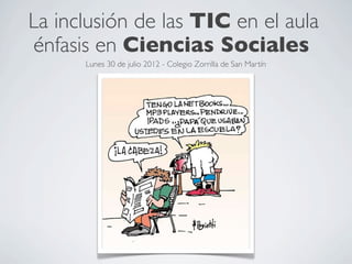 La inclusión de las TIC en el aula
énfasis en Ciencias Sociales
      Lunes 30 de julio 2012 - Colegio Zorrilla de San Martín
 