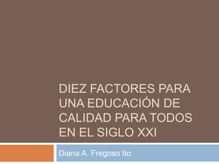 DIEZ FACTORES PARA
UNA EDUCACIÓN DE
CALIDAD PARA TODOS
EN EL SIGLO XXI
Diana A. Fregoso Ito

 