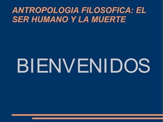 ANTROPOLOGIA FILOSOFICA: EL
SER HUMANO Y LA MUERTE
BIENVENIDOS
 