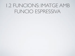 1.2 FUNCIONS: IMATGE AMB
FUNCIO ESPRESSIVA
 