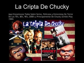 La Cripta De Chucky
Aqui Encontraras Todos Sobre Series, Películas y Entrevistas De Terror
De Los 70's, 80's, 90's, 2000's y Principalmente De Chucky (Child's Play
1988)
 