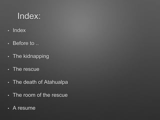 • Index
• Before to ..
• The kidnapping
• The rescue
• The death of Atahualpa
• The room of the rescue
• A resume
Index:
 