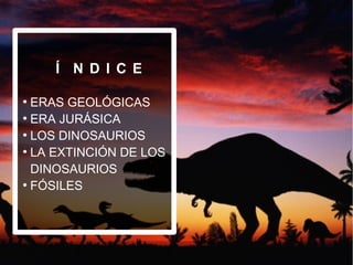Í N D I C E
●
ERAS GEOLÓGICAS
●
ERA JURÁSICA
●
LOS DINOSAURIOS
●
LA EXTINCIÓN DE LOS
DINOSAURIOS
●
FÓSILES
 