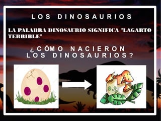L O S D I N O S A U R I O S
LA PALABRA DINOSAURIO SIGNIFICA "LAGARTO
TERRIBLE"
¿ C ÓM O N A C I E R O N
L O S D I N O S A U R I O S ?
 