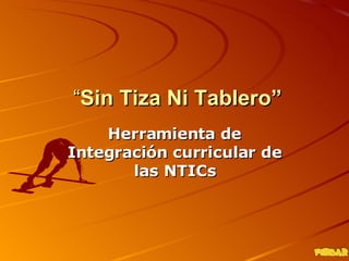 “ Sin Tiza Ni Tablero” Herramienta de Integración curricular de las NTICs 