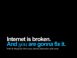 Internet is broken.
And you are gonna fix it.
Polle de Maagt for Sint Lucas, Boxtel| September 30th 2009
 