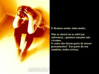 E ficamos assim: sinto muito.  Mas se chorei ou se sofri (ou sofremos)... quantas emoções nós vivemos. E como elas fazem parte de nossos pensamentos!  Faz parte do seu também, tenho certeza. 