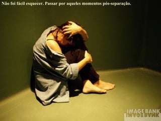 Não foi fácil esquecer. Passar por aqueles momentos pós-separação. 