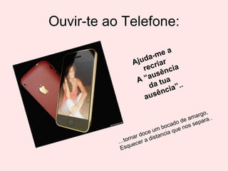 Ouvir-te ao Telefone: Ajuda-me a recriar A “ausência da tua  ausência”.. … tornar doce um bocado de amargo, Esquecer a distancia que nos separa.. 