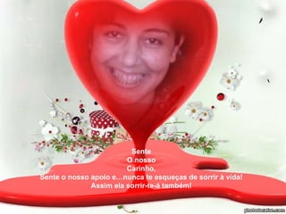 Sente O nosso Carinho, Sente o nosso apoio e…nunca te esqueças de sorrir à vida! Assim ela sorrir-te-á também! 