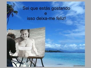 Sei que estás gostando e  isso deixa-me feliz! 