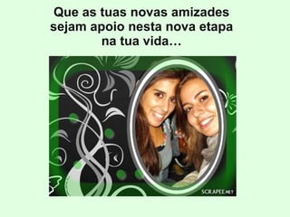 Que as tuas novas amizades sejam apoio nesta nova etapa na tua vida… 