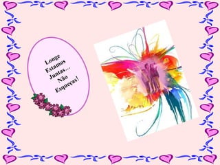 Longe Estamos  Juntas… Não  Esqueças! 