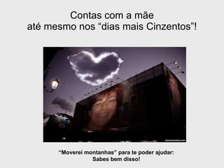 Contas com a mãe até mesmo nos “dias mais Cinzentos”! “ Moverei montanhas” para te poder ajudar: Sabes bem disso! 