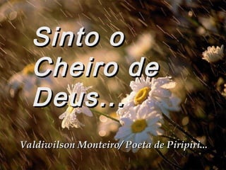 Sinto oSinto o
Cheiro deCheiro de
Deus...Deus...
Valdiwilson Monteiro/ Poeta de Piripiri...Valdiwilson Monteiro/ Poeta de Piripiri...
 
