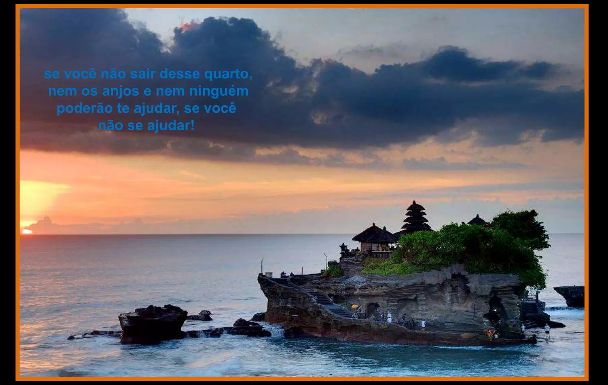 se você não sair desse quarto,
nem os anjos e nem ninguém
  poderão te ajudar, se você
       não se ajudar!
 