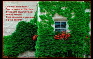 Quer deixar de dever?
Pare de comprar. Não faça
dívida para pagar dívidas!
Nunca! Jamais!
Faça poupança e peça para
o povo esperar.
 