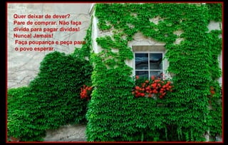 Quer deixar de dever?
Pare de comprar. Não faça
dívida para pagar dívidas!
Nunca! Jamais!
Faça poupança e peça para
o povo esperar.
 