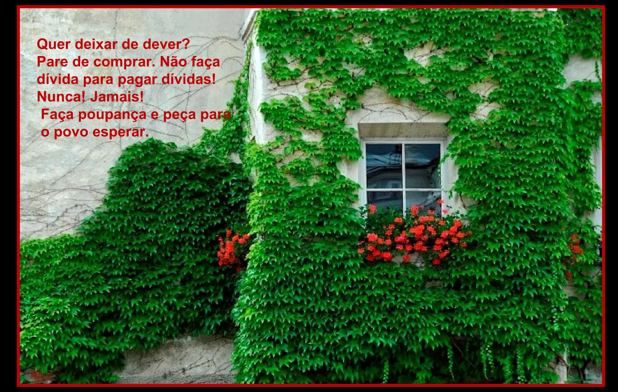 Quer deixar de dever?
Pare de comprar. Não faça
dívida para pagar dívidas!
Nunca! Jamais!
Faça poupança e peça para
o povo esperar.
 