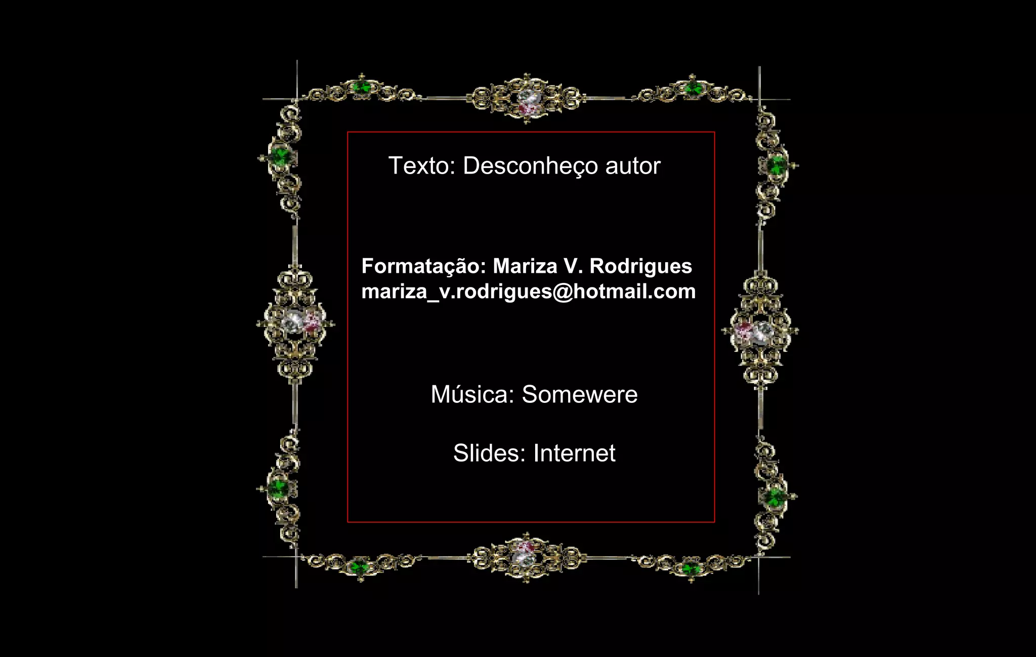 Texto: Desconheço autor
Formatação: Mariza V. Rodrigues
mariza_v.rodrigues@hotmail.com
Música: Somewere
Slides: Internet
 