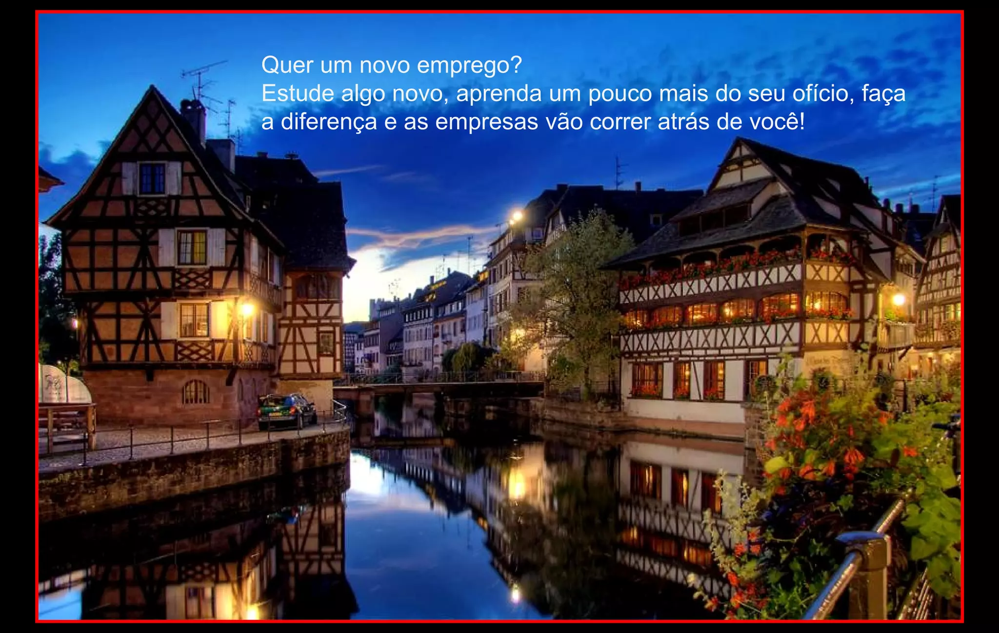 Quer um novo emprego?
Estude algo novo, aprenda um pouco mais do seu ofício, faça
a diferença e as empresas vão correr atrás de você!
 