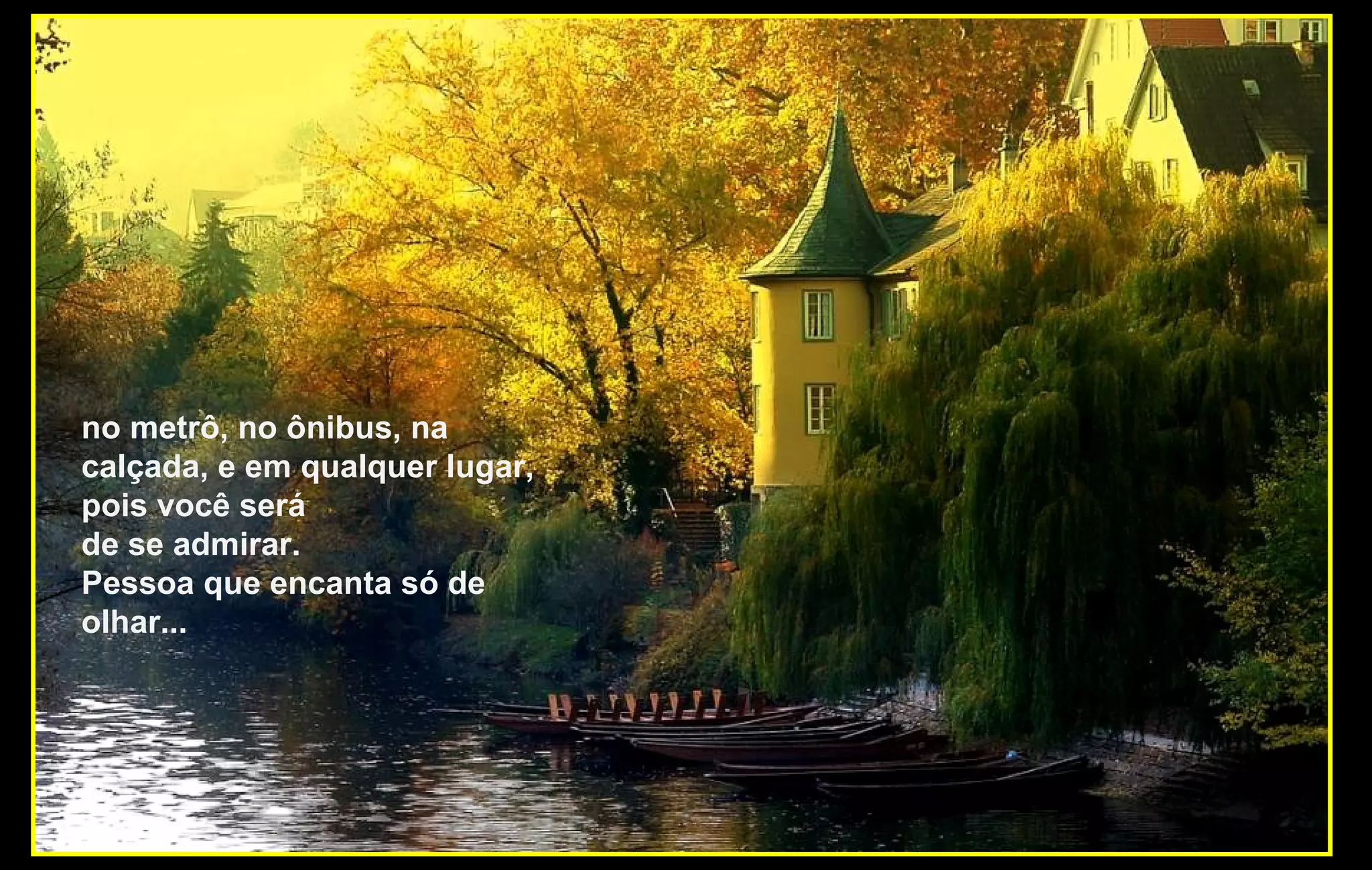 no metrô, no ônibus, na
calçada, e em qualquer lugar,
pois você será
de se admirar.
Pessoa que encanta só de
olhar...
 