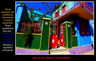 Só as
pessoas com
problemas
emocionais
é que se
ressentem.
Ficam
guardando
uma dor,..
alimentando
como se
fosse de
estimação.
Busque o
equilíbrio
emocional.
Doe-se, ame MAIS e TUDO PASSA!
 